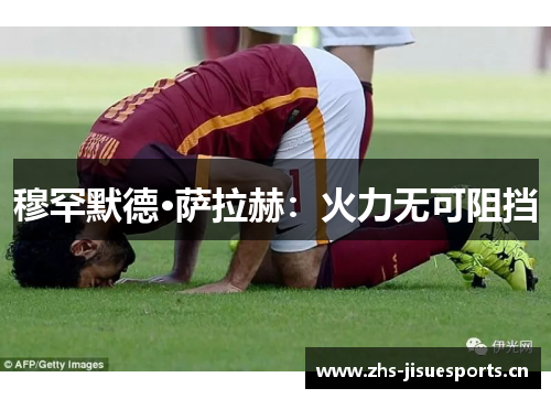 穆罕默德·萨拉赫：火力无可阻挡