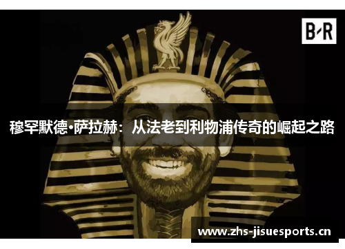 穆罕默德·萨拉赫：从法老到利物浦传奇的崛起之路