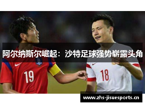 阿尔纳斯尔崛起：沙特足球强势崭露头角