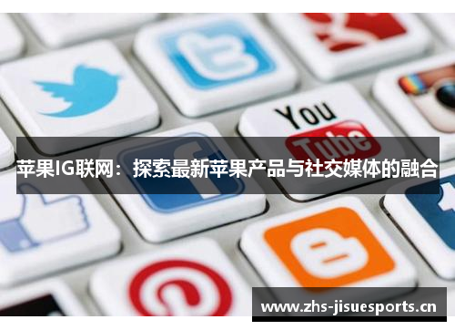 苹果IG联网：探索最新苹果产品与社交媒体的融合
