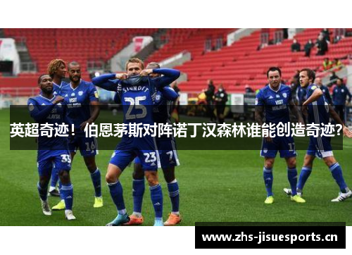 英超奇迹！伯恩茅斯对阵诺丁汉森林谁能创造奇迹？