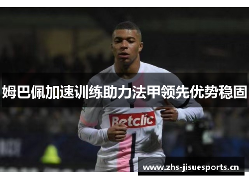 姆巴佩加速训练助力法甲领先优势稳固